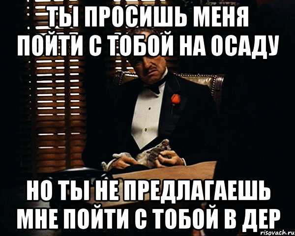 ты просишь меня пойти с тобой на осаду но ты не предлагаешь мне пойти с тобой в дер, Мем Дон Вито Корлеоне