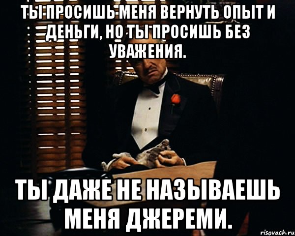 ты просишь меня вернуть опыт и деньги, но ты просишь без уважения. ты даже не называешь меня джереми., Мем Дон Вито Корлеоне