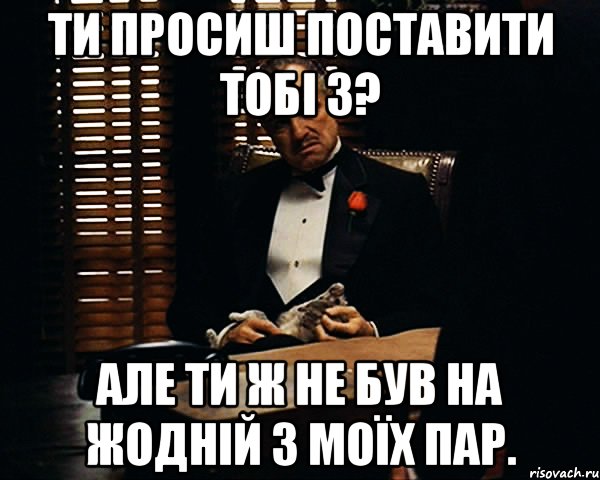 ти просиш поставити тобі 3? але ти ж не був на жодній з моїх пар., Мем Дон Вито Корлеоне