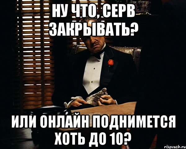 ну что, серв закрывать? или онлайн поднимется хоть до 10?, Мем Дон Вито Корлеоне