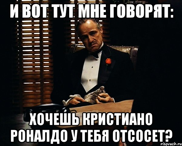 и вот тут мне говорят: хочешь кристиано роналдо у тебя отсосет?, Мем Дон Вито Корлеоне