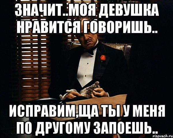 значит..моя девушка нравится говоришь.. исправим,ща ты у меня по другому запоешь.., Мем Дон Вито Корлеоне