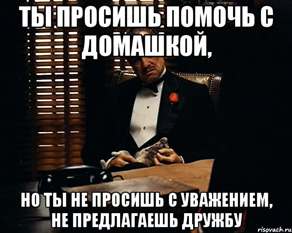 ты просишь помочь с домашкой, но ты не просишь с уважением, не предлагаешь дружбу, Мем Дон Вито Корлеоне