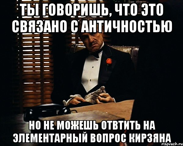 ты говоришь, что это связано с античностью но не можешь отвтить на элементарный вопрос кирзяна, Мем Дон Вито Корлеоне