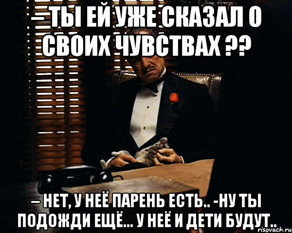 – ты ей уже сказал о своих чувствах ?? – нет, у неё парень есть.. -ну ты подожди ещё... у неё и дети будут.., Мем Дон Вито Корлеоне