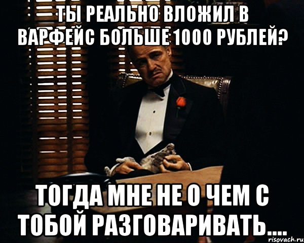 ты реально вложил в варфейс больше 1000 рублей? тогда мне не о чем с тобой разговаривать...., Мем Дон Вито Корлеоне