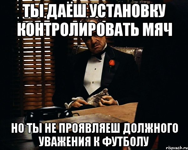 ты даёш установку контролировать мяч но ты не проявляеш должного уважения к футболу, Мем Дон Вито Корлеоне