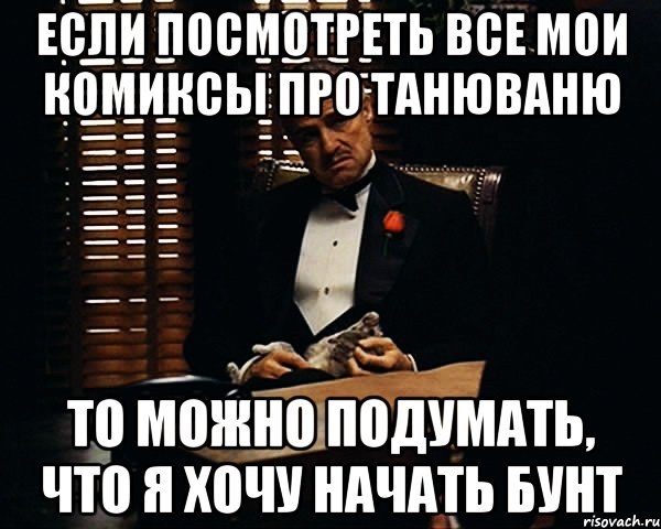 если посмотреть все мои комиксы про танюваню то можно подумать, что я хочу начать бунт, Мем Дон Вито Корлеоне