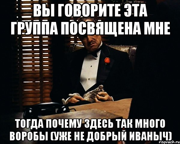 вы говорите эта группа посвящена мне тогда почему здесь так много воробы (уже не добрый иваныч), Мем Дон Вито Корлеоне