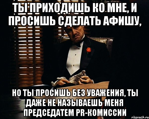 ты приходишь ко мне, и просишь сделать афишу, но ты просишь без уважения, ты даже не называешь меня председатем pr-комиссии, Мем Дон Вито Корлеоне