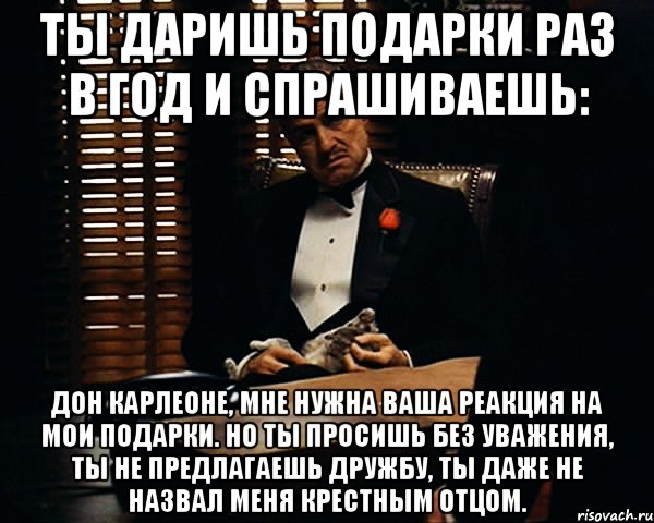 ты даришь подарки раз в год и спрашиваешь: дон карлеоне, мне нужна ваша реакция на мои подарки. но ты просишь без уважения, ты не предлагаешь дружбу, ты даже не назвал меня крестным отцом., Мем Дон Вито Корлеоне