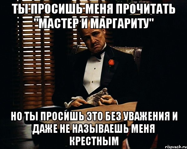 ты просишь меня прочитать "мастер и маргариту" но ты просишь это без уважения и даже не называешь меня крестным, Мем Дон Вито Корлеоне