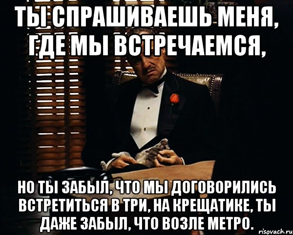 ты спрашиваешь меня, где мы встречаемся, но ты забыл, что мы договорились встретиться в три, на крещатике, ты даже забыл, что возле метро., Мем Дон Вито Корлеоне