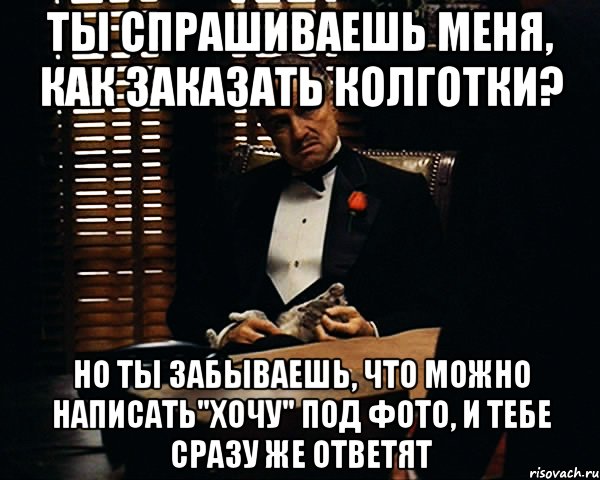 ты спрашиваешь меня, как заказать колготки? но ты забываешь, что можно написать"хочу" под фото, и тебе сразу же ответят, Мем Дон Вито Корлеоне