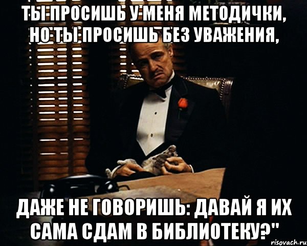 ты просишь у меня методички, но ты просишь без уважения, даже не говоришь: давай я их сама сдам в библиотеку?", Мем Дон Вито Корлеоне