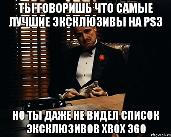 ты говоришь что самые лучшие эксклюзивы на ps3 но ты даже не видел список эксклюзивов xbox 360, Мем Дон Вито Корлеоне