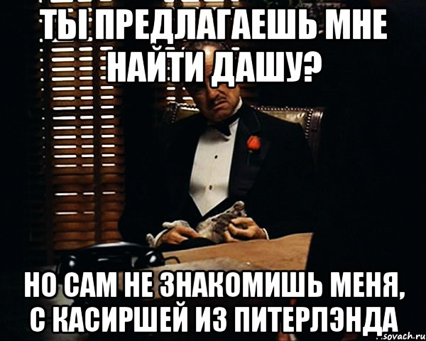 ты предлагаешь мне найти дашу? но сам не знакомишь меня, с касиршей из питерлэнда, Мем Дон Вито Корлеоне