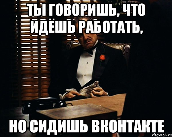 ты говоришь, что идёшь работать, но сидишь вконтакте, Мем Дон Вито Корлеоне