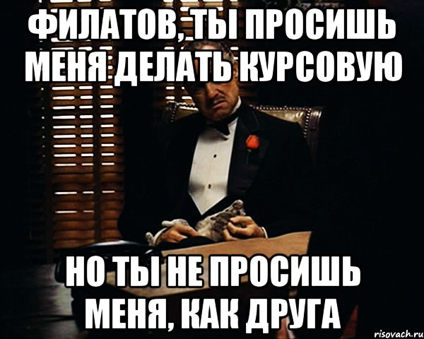 филатов, ты просишь меня делать курсовую но ты не просишь меня, как друга, Мем Дон Вито Корлеоне