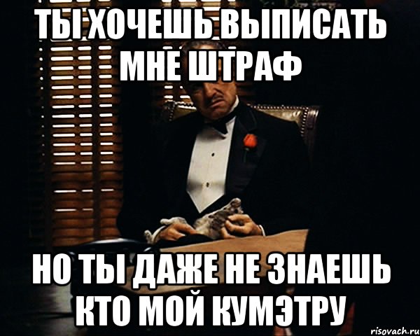 ты хочешь выписать мне штраф но ты даже не знаешь кто мой кумэтру, Мем Дон Вито Корлеоне