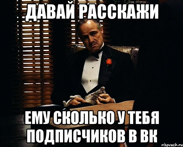 давай расскажи ему сколько у тебя подписчиков в вк