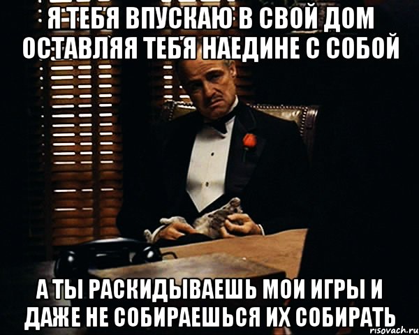 я тебя впускаю в свой дом оставляя тебя наедине с собой а ты раскидываешь мои игры и даже не собираешься их собирать, Мем Дон Вито Корлеоне