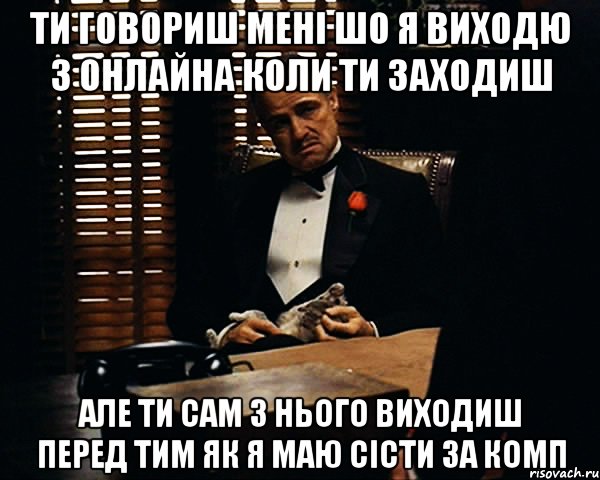 ти говориш мені шо я виходю з онлайна коли ти заходиш але ти сам з нього виходиш перед тим як я маю сісти за комп, Мем Дон Вито Корлеоне