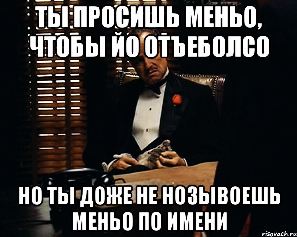 ты просишь меньо, чтобы йо отъеболсо но ты доже не нозывоешь меньо по имени, Мем Дон Вито Корлеоне