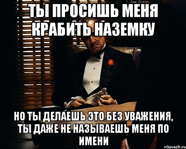 ты просишь меня крабить наземку но ты делаешь это без уважения, ты даже не называешь меня по имени, Мем Дон Вито Корлеоне