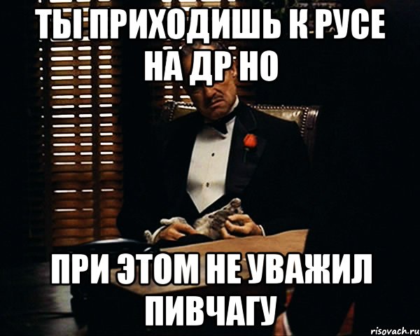 ты приходишь к русе на др но при этом не уважил пивчагу, Мем Дон Вито Корлеоне