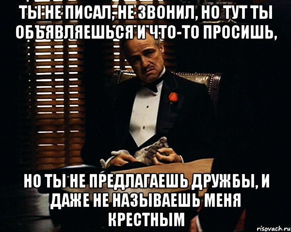 ты не писал, не звонил, но тут ты объявляешься и что-то просишь, но ты не предлагаешь дружбы, и даже не называешь меня крестным