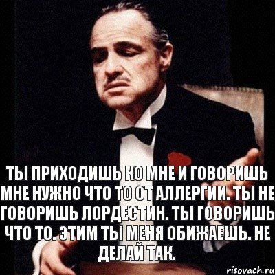 Ты приходишь ко мне и говоришь мне нужно что то от аллергии. Ты не говоришь Лордестин. Ты говоришь что то. Этим ты меня обижаешь. Не делай так., Комикс Дон Вито Корлеоне 1