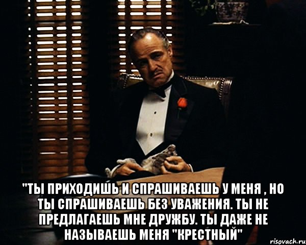  "ты приходишь и спрашиваешь у меня , но ты спрашиваешь без уважения. ты не предлагаешь мне дружбу. ты даже не называешь меня "крестный", Мем Дон Вито Корлеоне