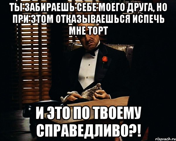 ты забираешь себе моего друга, но при этом отказываешься испечь мне торт и это по твоему справедливо?!, Мем Дон Вито Корлеоне