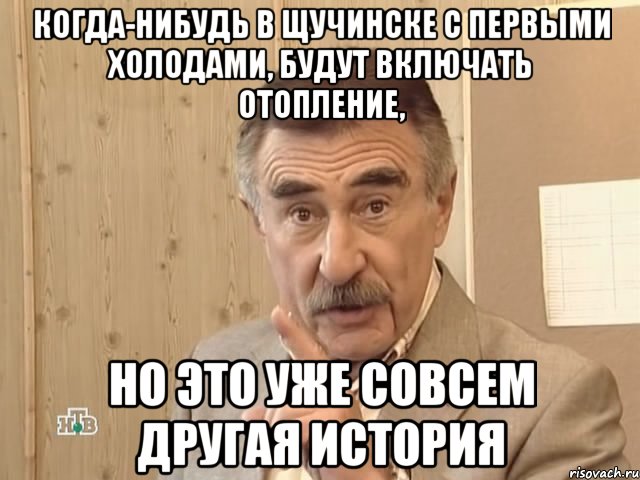 когда-нибудь в щучинске с первыми холодами, будут включать отопление, но это уже совсем другая история, Мем Каневский (Но это уже совсем другая история)