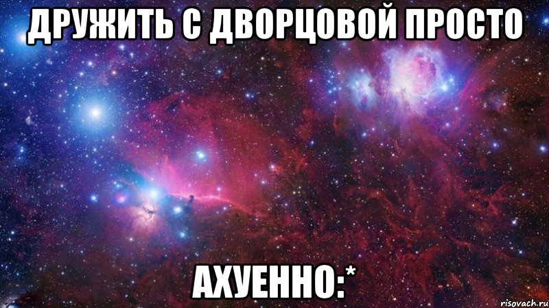 дружить с дворцовой просто ахуенно:*