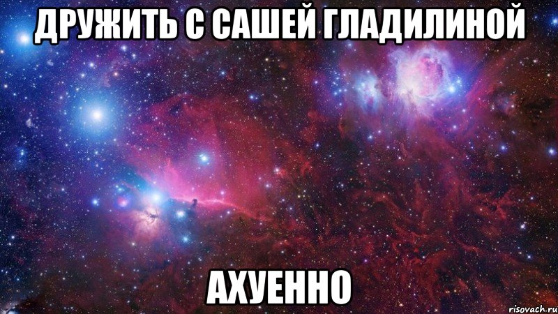дружить с сашей гладилиной ахуенно