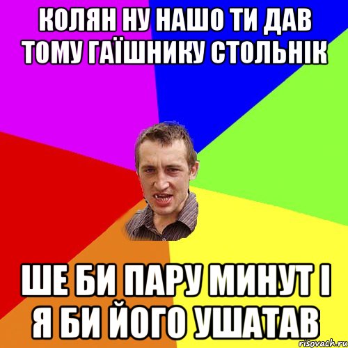 колян ну нашо ти дав тому гаїшнику стольнік ше би пару минут і я би його ушатав