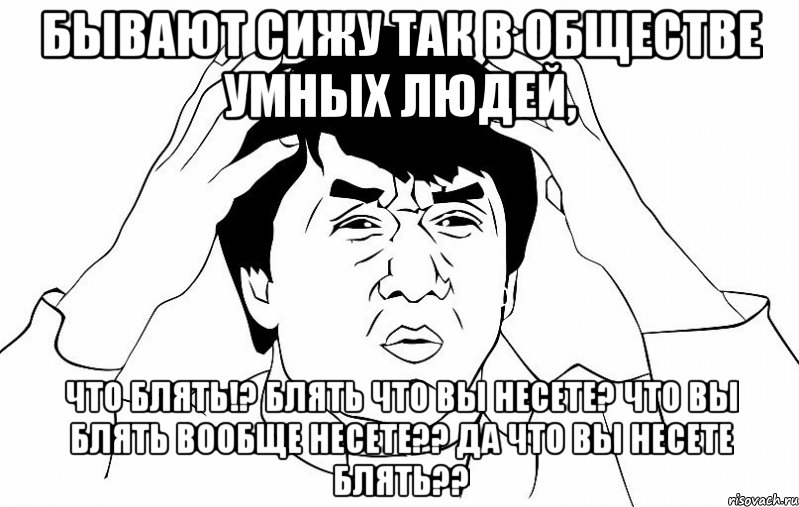 бывают сижу так в обществе умных людей, что блять!? блять что вы несете? что вы блять вообще несете?? да что вы несете блять??, Мем ДЖЕКИ ЧАН