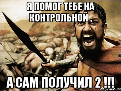 я помог тебе на контрольной , а сам получил 2 !!!, Мем Это Спарта