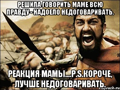 решила говорить маме всю правду - надоело недоговаривать. реакция мамы....p.s.короче, лучше недоговаривать., Мем Это Спарта