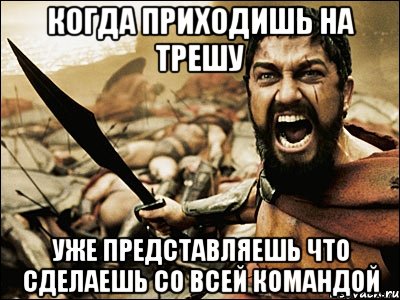 когда приходишь на трешу уже представляешь что сделаешь со всей командой, Мем Это Спарта