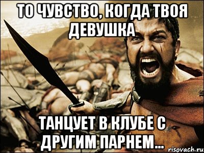 то чувство, когда твоя девушка танцует в клубе с другим парнем..., Мем Это Спарта