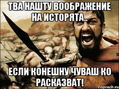 тва нашту воображение на исторята.. если конешну чуваш ко расказват!, Мем Это Спарта