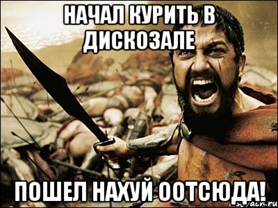 начал курить в дискозале пошел нахуй оотсюда!, Мем Это Спарта