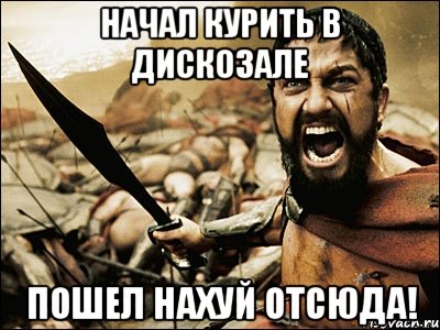 начал курить в дискозале пошел нахуй отсюда!, Мем Это Спарта