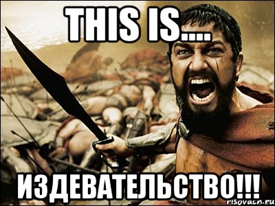 this is.... издевательство!!!, Мем Это Спарта