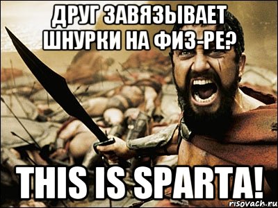 друг завязывает шнурки на физ-ре? this is sparta!, Мем Это Спарта