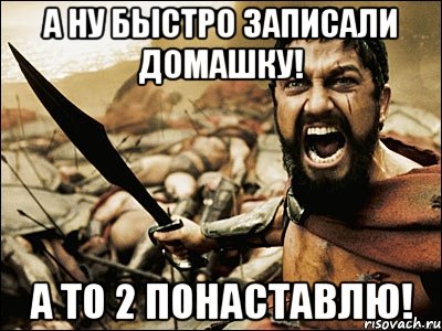 а ну быстро записали домашку! а то 2 понаставлю!, Мем Это Спарта