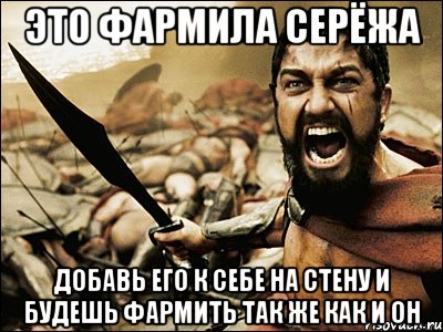 это фармила серёжа добавь его к себе на стену и будешь фармить так же как и он, Мем Это Спарта